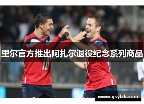 里尔官方推出阿扎尔退役纪念系列商品