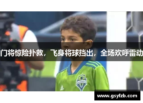 门将惊险扑救，飞身将球挡出，全场欢呼雷动